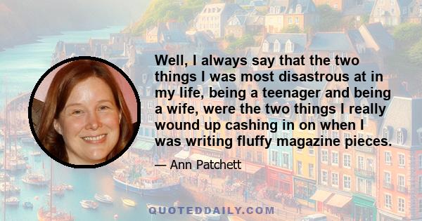 Well, I always say that the two things I was most disastrous at in my life, being a teenager and being a wife, were the two things I really wound up cashing in on when I was writing fluffy magazine pieces.