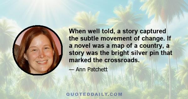 When well told, a story captured the subtle movement of change. If a novel was a map of a country, a story was the bright silver pin that marked the crossroads.