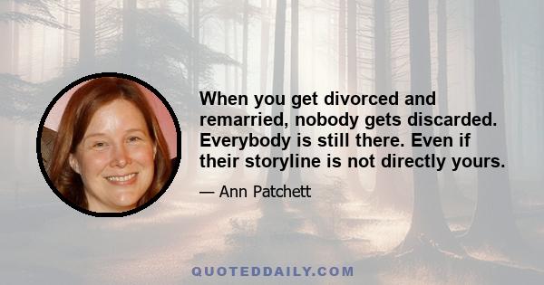 When you get divorced and remarried, nobody gets discarded. Everybody is still there. Even if their storyline is not directly yours.