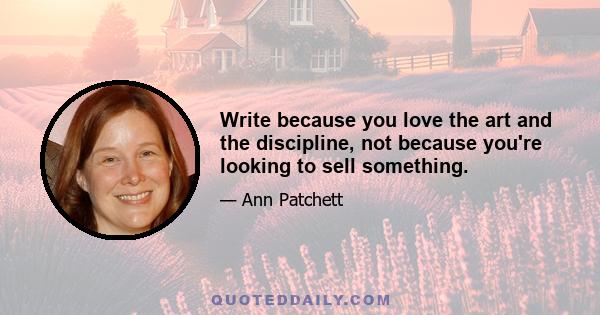 Write because you love the art and the discipline, not because you're looking to sell something.