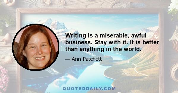 Writing is a miserable, awful business. Stay with it. It is better than anything in the world.