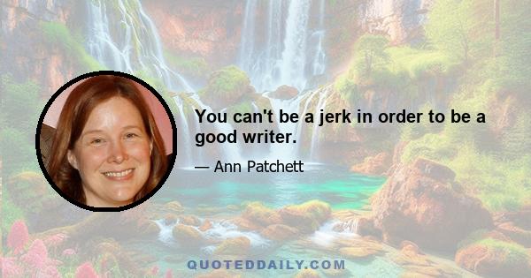 You can't be a jerk in order to be a good writer.