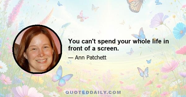 You can't spend your whole life in front of a screen.