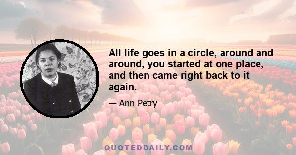 All life goes in a circle, around and around, you started at one place, and then came right back to it again.