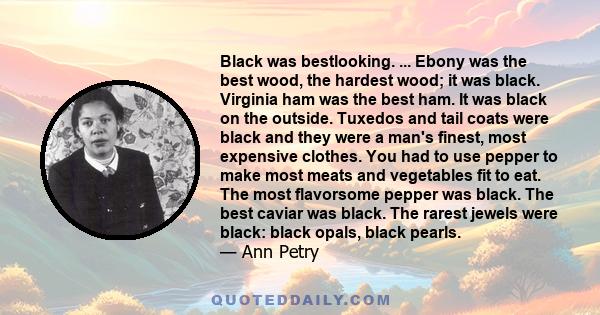 Black was bestlooking. ... Ebony was the best wood, the hardest wood; it was black. Virginia ham was the best ham. It was black on the outside. Tuxedos and tail coats were black and they were a man's finest, most