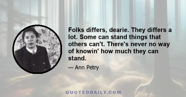 Folks differs, dearie. They differs a lot. Some can stand things that others can't. There's never no way of knowin' how much they can stand.