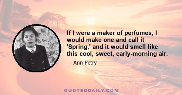 If I were a maker of perfumes, I would make one and call it 'Spring,' and it would smell like this cool, sweet, early-morning air.