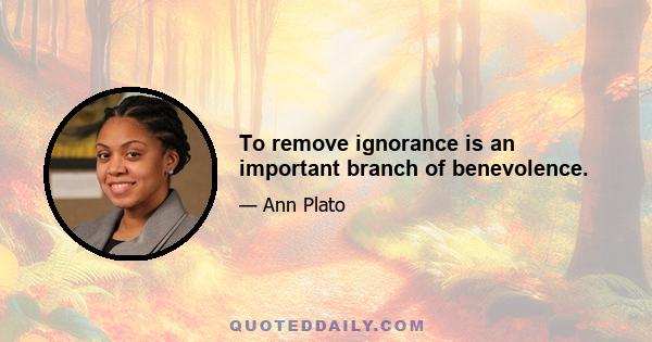 To remove ignorance is an important branch of benevolence.