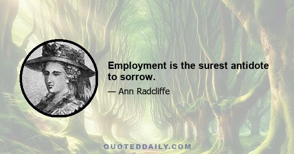 Employment is the surest antidote to sorrow.