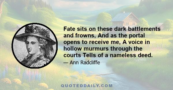 Fate sits on these dark battlements and frowns, And as the portal opens to receive me, A voice in hollow murmurs through the courts Tells of a nameless deed.