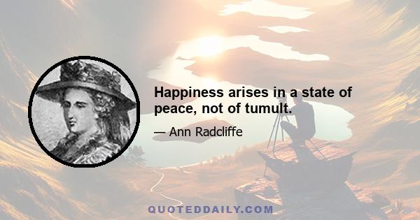 Happiness arises in a state of peace, not of tumult.