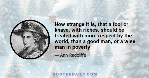 How strange it is, that a fool or knave, with riches, should be treated with more respect by the world, than a good man, or a wise man in poverty!