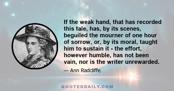 If the weak hand, that has recorded this tale, has, by its scenes, beguiled the mourner of one hour of sorrow, or, by its moral, taught him to sustain it - the effort, however humble, has not been vain, nor is the