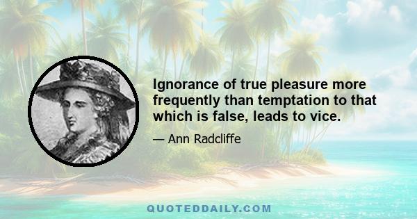 Ignorance of true pleasure more frequently than temptation to that which is false, leads to vice.