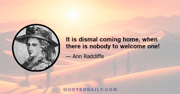 It is dismal coming home, when there is nobody to welcome one!