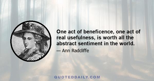 One act of beneficence, one act of real usefulness, is worth all the abstract sentiment in the world.