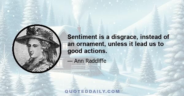 Sentiment is a disgrace, instead of an ornament, unless it lead us to good actions.