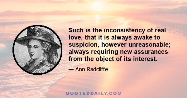 Such is the inconsistency of real love, that it is always awake to suspicion, however unreasonable; always requiring new assurances from the object of its interest.