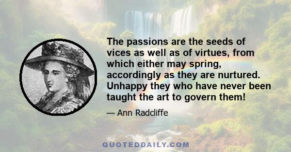 The passions are the seeds of vices as well as of virtues, from which either may spring, accordingly as they are nurtured. Unhappy they who have never been taught the art to govern them!