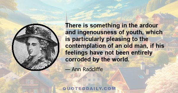 There is something in the ardour and ingenousness of youth, which is particularly pleasing to the contemplation of an old man, if his feelings have not been entirely corroded by the world.