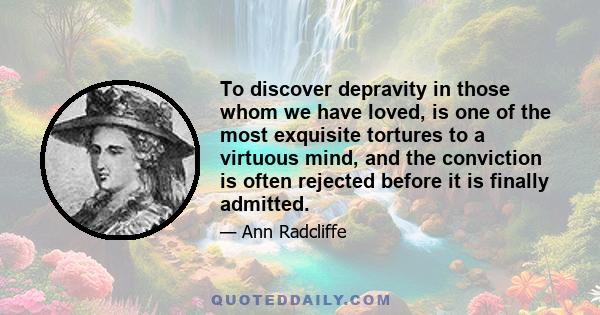 To discover depravity in those whom we have loved, is one of the most exquisite tortures to a virtuous mind, and the conviction is often rejected before it is finally admitted.