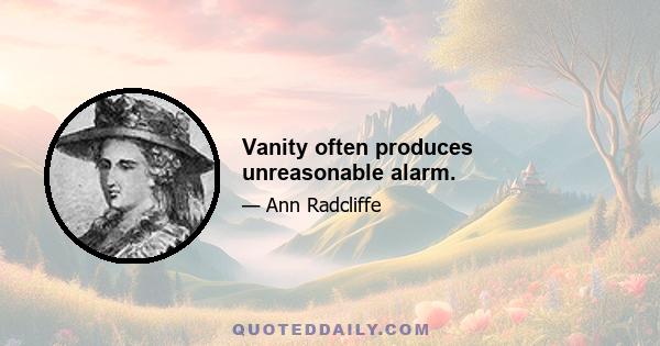 Vanity often produces unreasonable alarm.