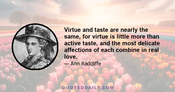 Virtue and taste are nearly the same, for virtue is little more than active taste, and the most delicate affections of each combine in real love.