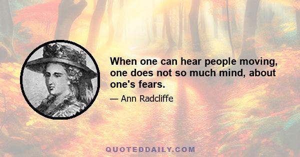 When one can hear people moving, one does not so much mind, about one's fears.