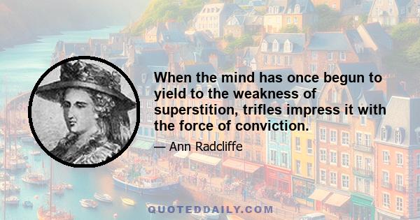 When the mind has once begun to yield to the weakness of superstition, trifles impress it with the force of conviction.