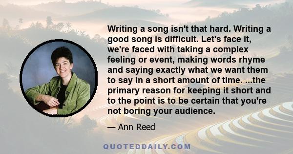 Writing a song isn't that hard. Writing a good song is difficult. Let's face it, we're faced with taking a complex feeling or event, making words rhyme and saying exactly what we want them to say in a short amount of