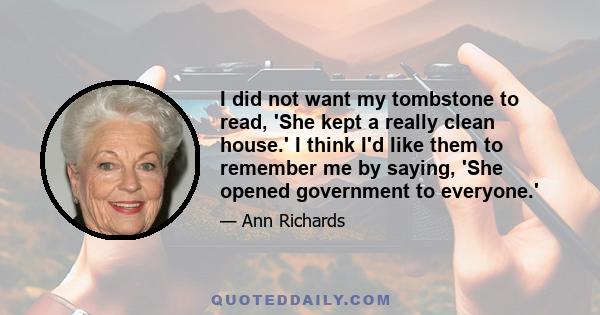 I did not want my tombstone to read, 'She kept a really clean house.' I think I'd like them to remember me by saying, 'She opened government to everyone.'