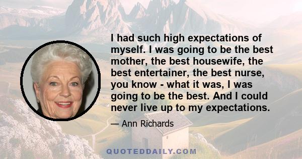 I had such high expectations of myself. I was going to be the best mother, the best housewife, the best entertainer, the best nurse, you know - what it was, I was going to be the best. And I could never live up to my