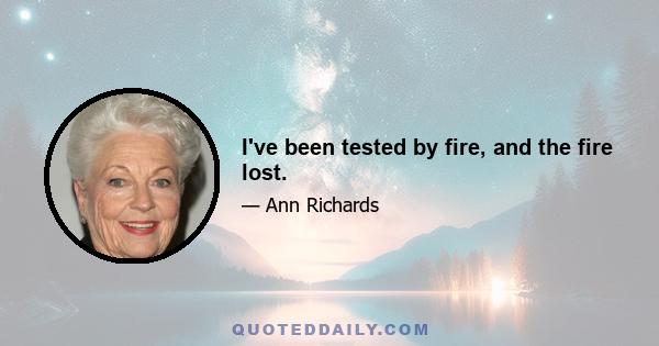 I've been tested by fire, and the fire lost.