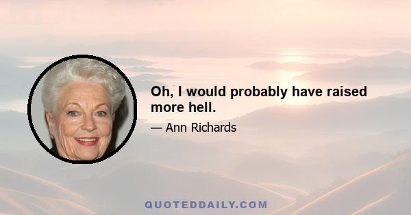 Oh, I would probably have raised more hell.