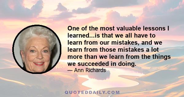 One of the most valuable lessons I learned...is that we all have to learn from our mistakes, and we learn from those mistakes a lot more than we learn from the things we succeeded in doing.