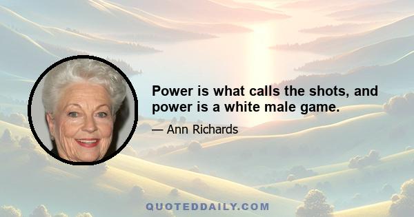 Power is what calls the shots, and power is a white male game.