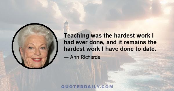 Teaching was the hardest work I had ever done, and it remains the hardest work I have done to date.