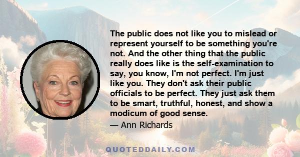 The public does not like you to mislead or represent yourself to be something you're not. And the other thing that the public really does like is the self-examination to say, you know, I'm not perfect. I'm just like