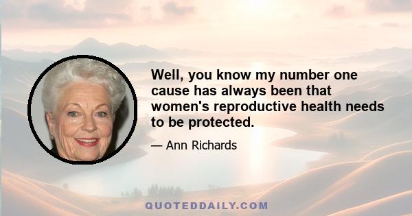 Well, you know my number one cause has always been that women's reproductive health needs to be protected.