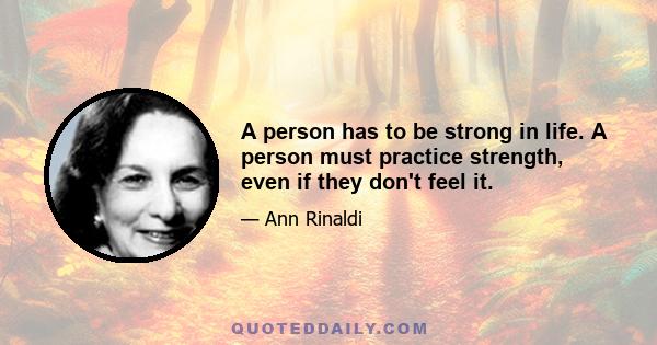 A person has to be strong in life. A person must practice strength, even if they don't feel it.