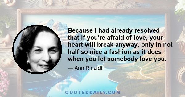 Because I had already resolved that if you're afraid of love, your heart will break anyway, only in not half so nice a fashion as it does when you let somebody love you.