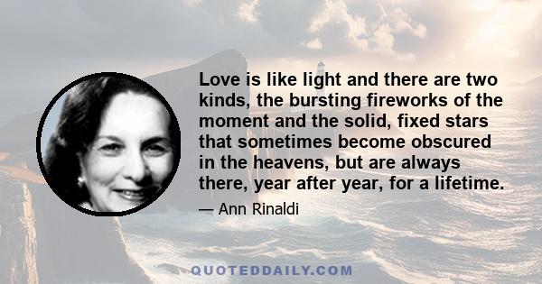 Love is like light and there are two kinds, the bursting fireworks of the moment and the solid, fixed stars that sometimes become obscured in the heavens, but are always there, year after year, for a lifetime.