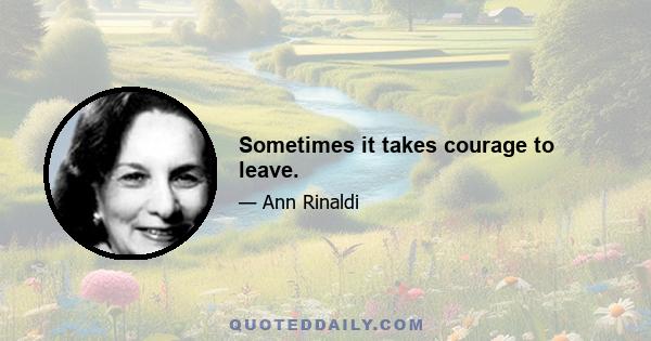 Sometimes it takes courage to leave.