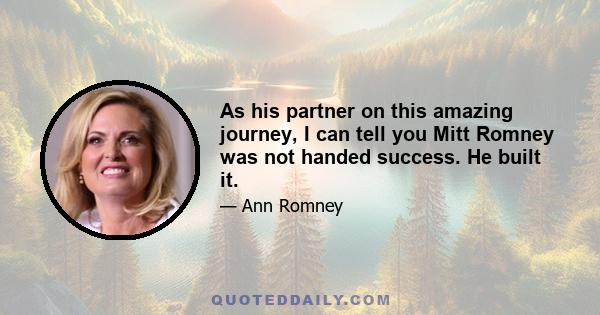 As his partner on this amazing journey, I can tell you Mitt Romney was not handed success. He built it.