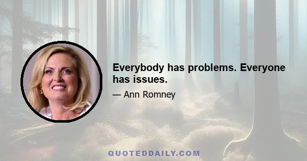 Everybody has problems. Everyone has issues.