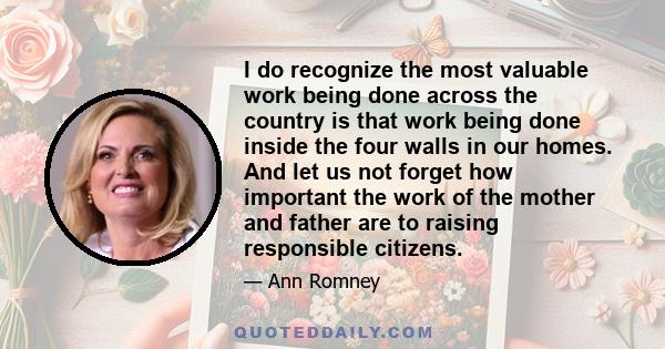 I do recognize the most valuable work being done across the country is that work being done inside the four walls in our homes. And let us not forget how important the work of the mother and father are to raising