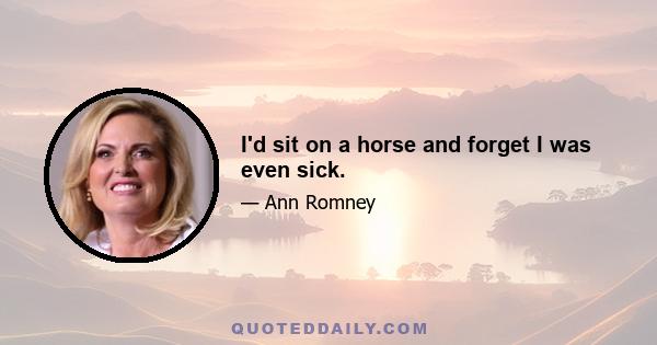 I'd sit on a horse and forget I was even sick.