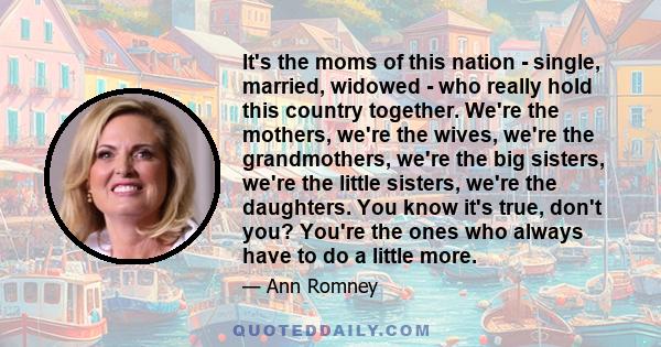 It's the moms of this nation - single, married, widowed - who really hold this country together. We're the mothers, we're the wives, we're the grandmothers, we're the big sisters, we're the little sisters, we're the