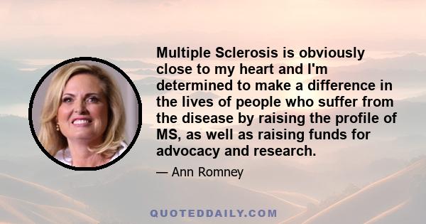 Multiple Sclerosis is obviously close to my heart and I'm determined to make a difference in the lives of people who suffer from the disease by raising the profile of MS, as well as raising funds for advocacy and