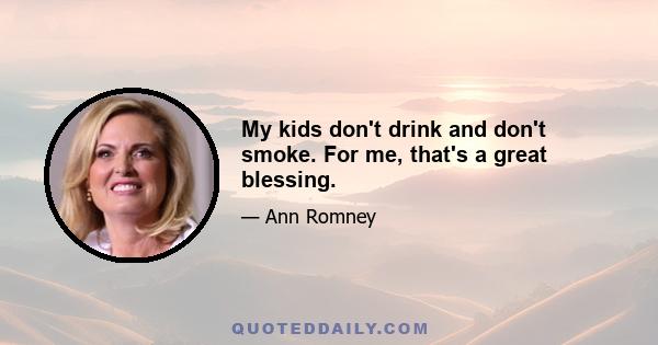 My kids don't drink and don't smoke. For me, that's a great blessing.